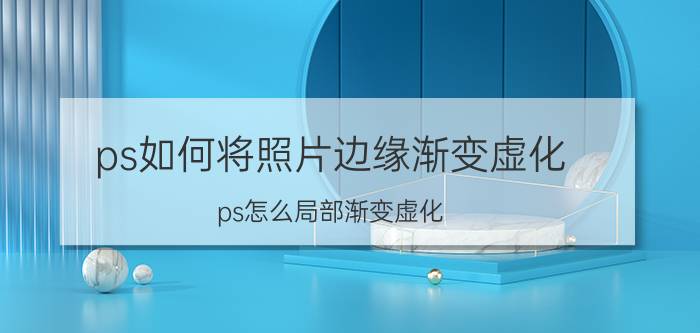 ps如何将照片边缘渐变虚化 ps怎么局部渐变虚化？